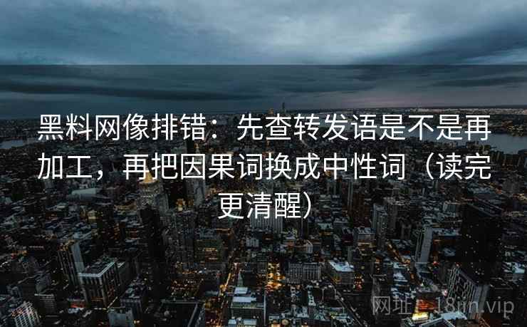 黑料网像排错：先查转发语是不是再加工，再把因果词换成中性词（读完更清醒）