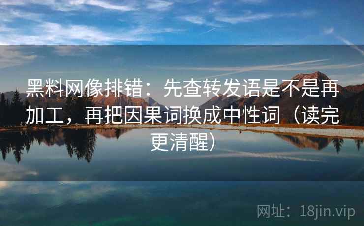 黑料网像排错：先查转发语是不是再加工，再把因果词换成中性词（读完更清醒）