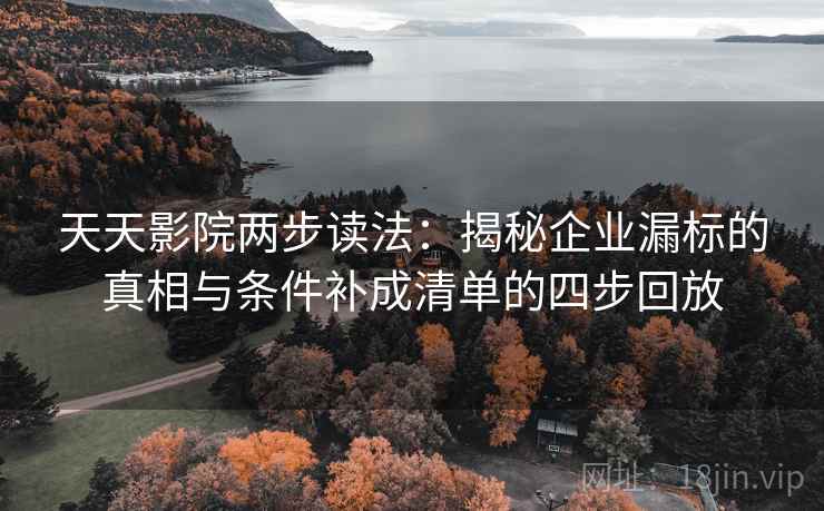 天天影院两步读法：揭秘企业漏标的真相与条件补成清单的四步回放