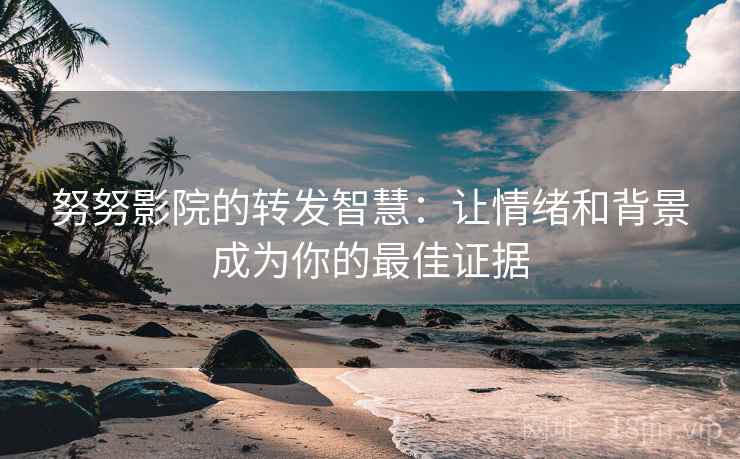 努努影院的转发智慧：让情绪和背景成为你的最佳证据