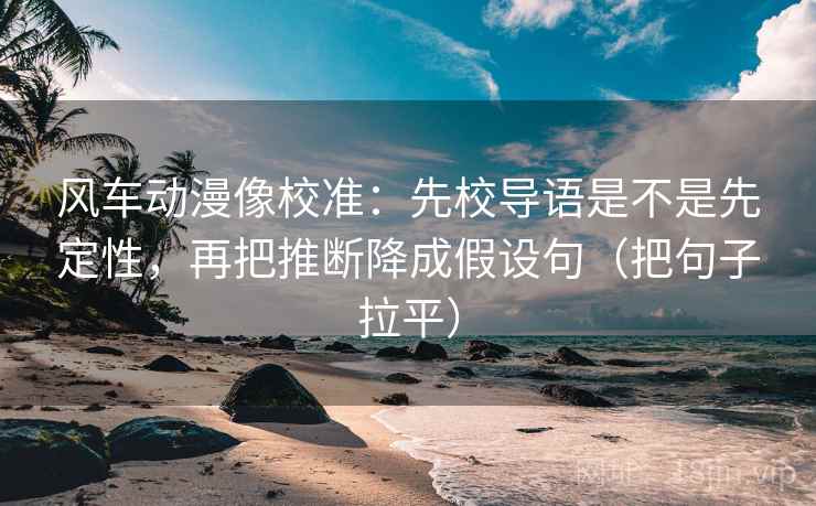 风车动漫像校准：先校导语是不是先定性，再把推断降成假设句（把句子拉平）