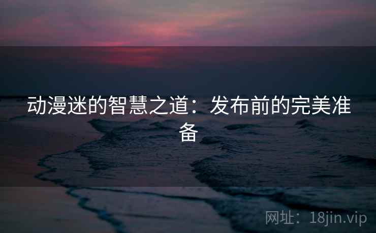 动漫迷的智慧之道：发布前的完美准备
