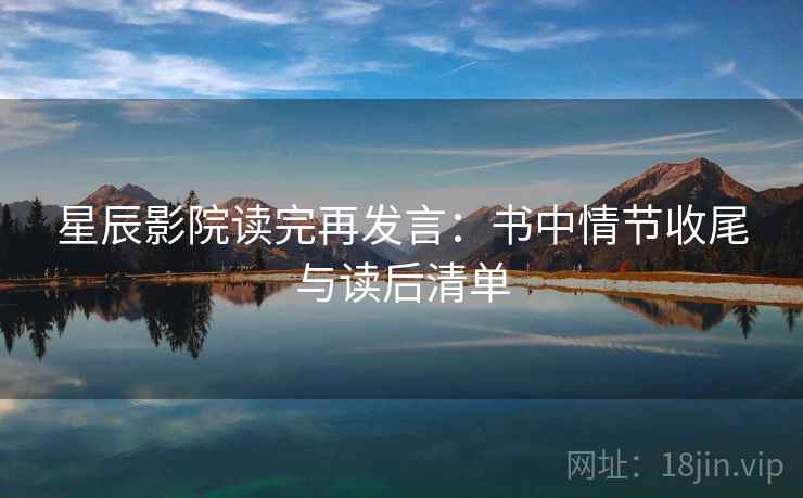 星辰影院读完再发言：书中情节收尾与读后清单