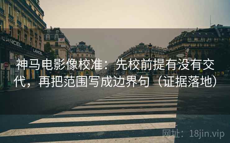 神马电影像校准：先校前提有没有交代，再把范围写成边界句（证据落地）