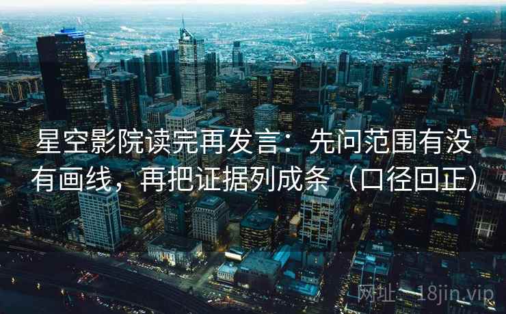 星空影院读完再发言：先问范围有没有画线，再把证据列成条（口径回正）