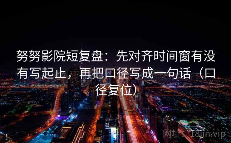 努努影院短复盘：先对齐时间窗有没有写起止，再把口径写成一句话（口径复位）