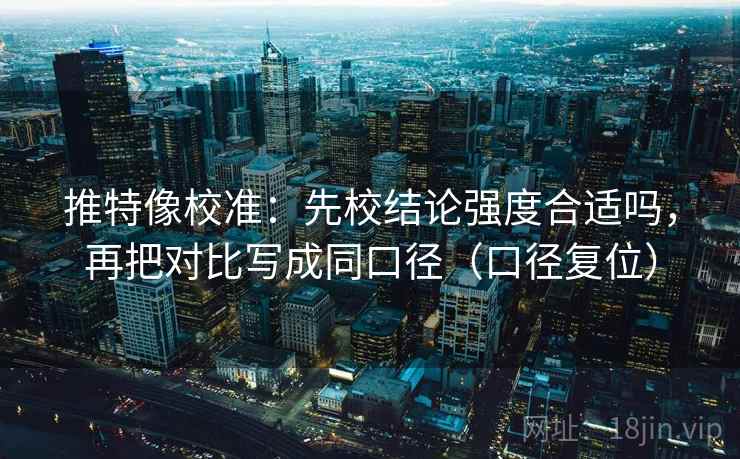 推特像校准：先校结论强度合适吗，再把对比写成同口径（口径复位）