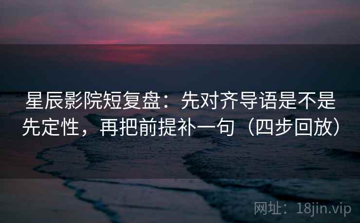 星辰影院短复盘：先对齐导语是不是先定性，再把前提补一句（四步回放）