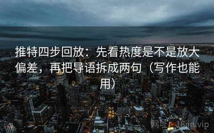 推特四步回放：先看热度是不是放大偏差，再把导语拆成两句（写作也能用）