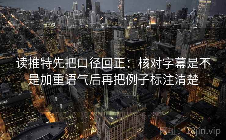 读推特先把口径回正：核对字幕是不是加重语气后再把例子标注清楚