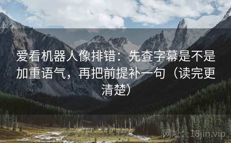 爱看机器人像排错：先查字幕是不是加重语气，再把前提补一句（读完更清楚）