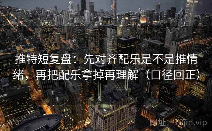推特短复盘：先对齐配乐是不是推情绪，再把配乐拿掉再理解（口径回正）