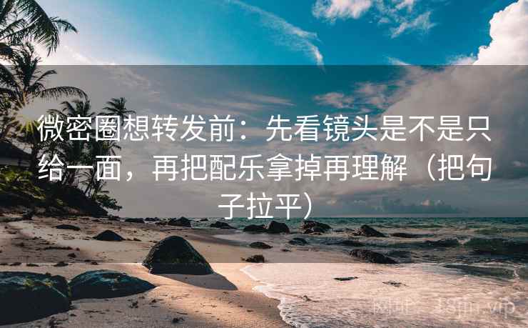 微密圈想转发前：先看镜头是不是只给一面，再把配乐拿掉再理解（把句子拉平）