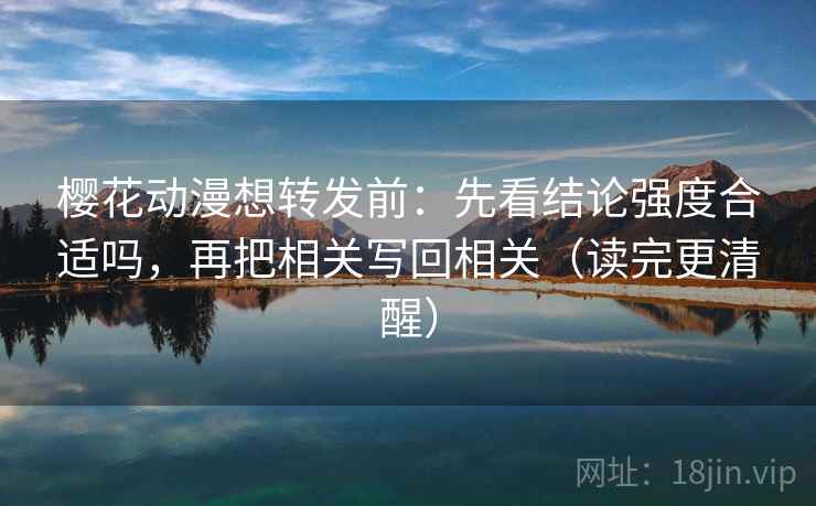 樱花动漫想转发前：先看结论强度合适吗，再把相关写回相关（读完更清醒）