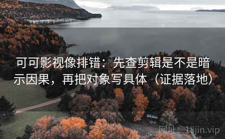 可可影视像排错：先查剪辑是不是暗示因果，再把对象写具体（证据落地）