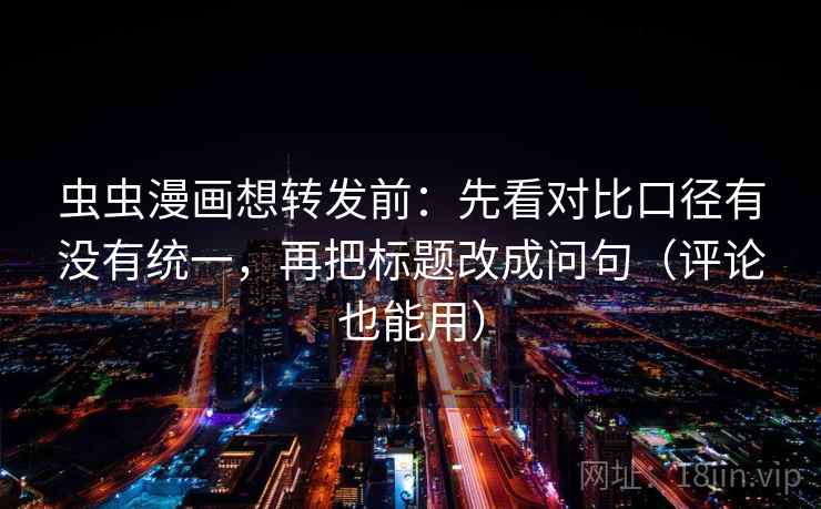 虫虫漫画想转发前：先看对比口径有没有统一，再把标题改成问句（评论也能用）