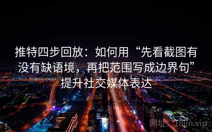推特四步回放：如何用“先看截图有没有缺语境，再把范围写成边界句”提升社交媒体表达