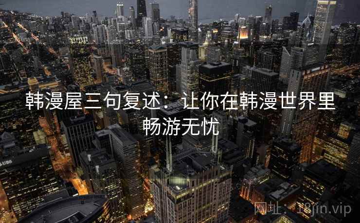韩漫屋三句复述：让你在韩漫世界里畅游无忧