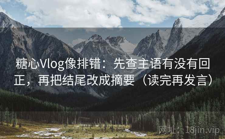 糖心Vlog像排错：先查主语有没有回正，再把结尾改成摘要（读完再发言）