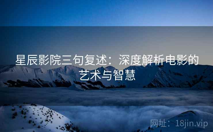 星辰影院三句复述：深度解析电影的艺术与智慧