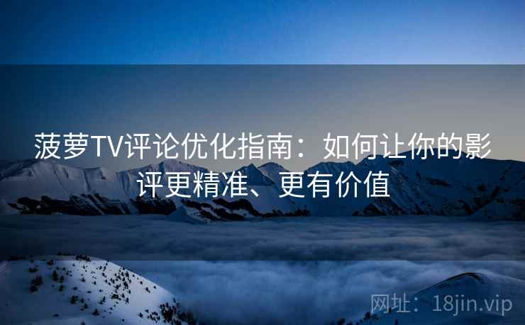 菠萝TV评论优化指南：如何让你的影评更精准、更有价值
