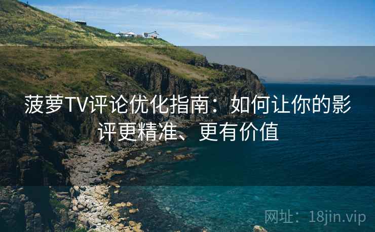 菠萝TV评论优化指南：如何让你的影评更精准、更有价值