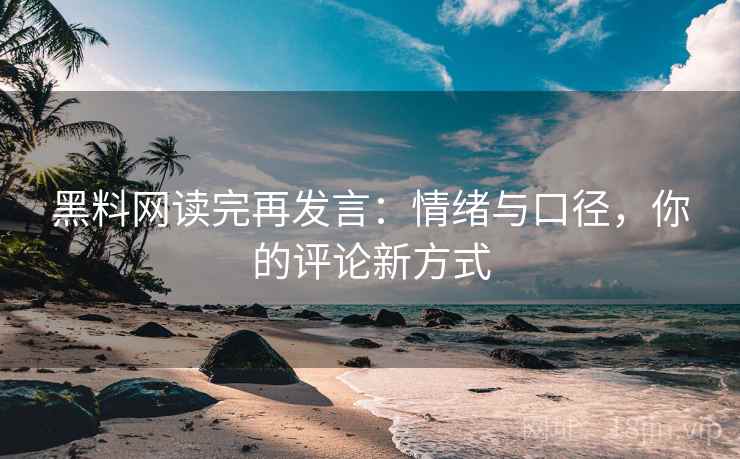 黑料网读完再发言：情绪与口径，你的评论新方式