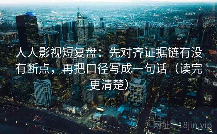 人人影视短复盘：先对齐证据链有没有断点，再把口径写成一句话（读完更清楚）