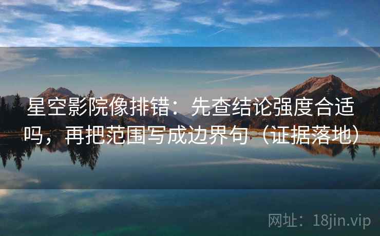 星空影院像排错：先查结论强度合适吗，再把范围写成边界句（证据落地）