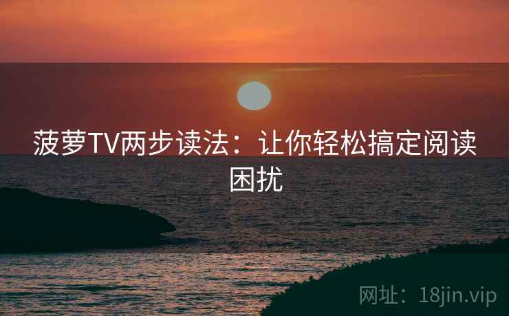 菠萝TV两步读法：让你轻松搞定阅读困扰
