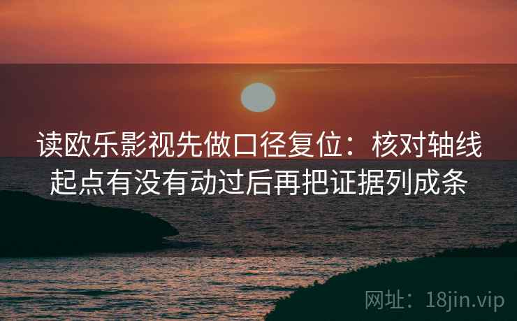 读欧乐影视先做口径复位：核对轴线起点有没有动过后再把证据列成条