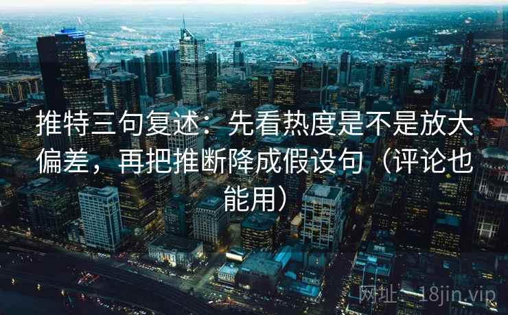 推特三句复述：先看热度是不是放大偏差，再把推断降成假设句（评论也能用）