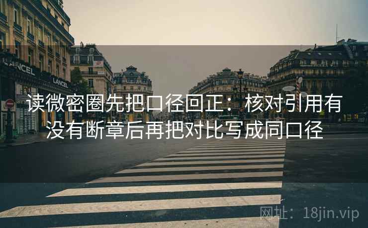 读微密圈先把口径回正：核对引用有没有断章后再把对比写成同口径