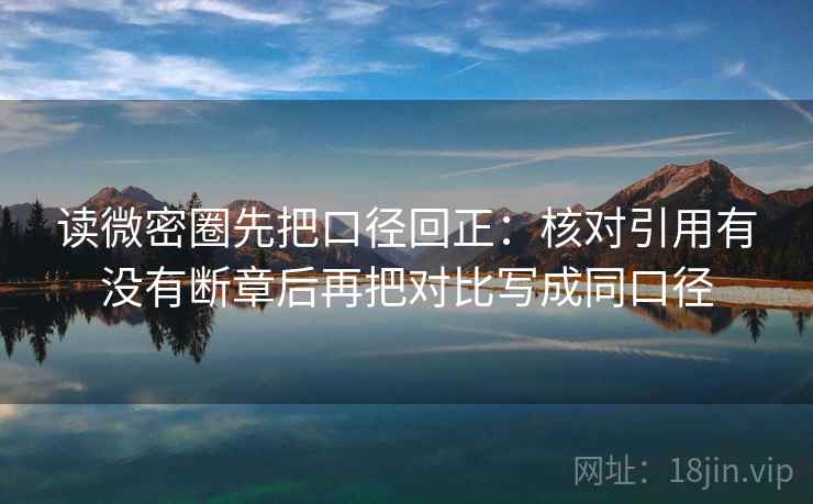 读微密圈先把口径回正：核对引用有没有断章后再把对比写成同口径