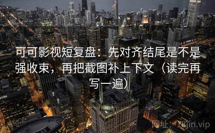 可可影视短复盘：先对齐结尾是不是强收束，再把截图补上下文（读完再写一遍）