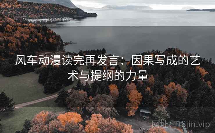 风车动漫读完再发言:因果写成的艺术与提纲的力量 风车动漫读完再发言:因果写成的艺术与提纲的力量