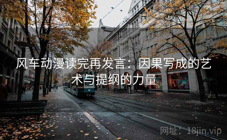 风车动漫读完再发言:因果写成的艺术与提纲的力量 风车动漫读完再发言:因果写成的艺术与提纲的力量