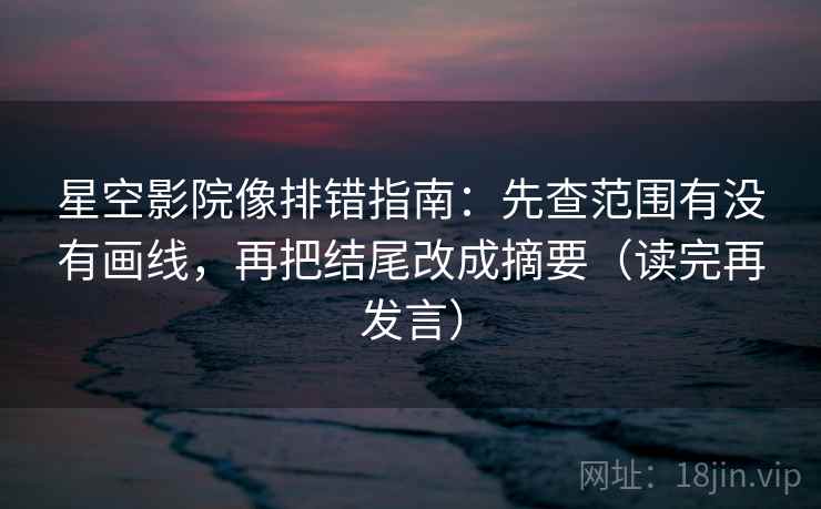 星空影院像排错指南:先查范围有没有画线,再把结尾改成摘要(读完再发言) 星空影院像排错指南:先查范围有没有画线,再把结尾改成摘要(读完再发言)