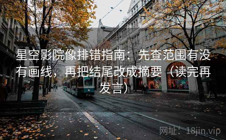 星空影院像排错指南:先查范围有没有画线,再把结尾改成摘要(读完再发言) 星空影院像排错指南:先查范围有没有画线,再把结尾改成摘要(读完再发言)