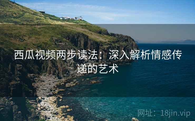 西瓜视频两步读法:深入解析情感传递的艺术 西瓜视频两步读法:深入解析情感传递的艺术