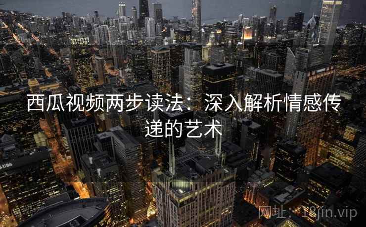 西瓜视频两步读法:深入解析情感传递的艺术 西瓜视频两步读法:深入解析情感传递的艺术