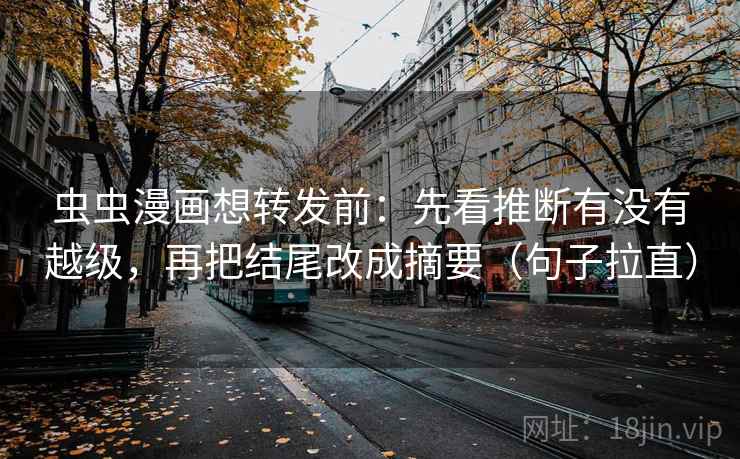 虫虫漫画想转发前:先看推断有没有越级,再把结尾改成摘要(句子拉直) 虫虫漫画想转发前:先看推断有没有越级,再把结尾改成摘要(句子拉直)