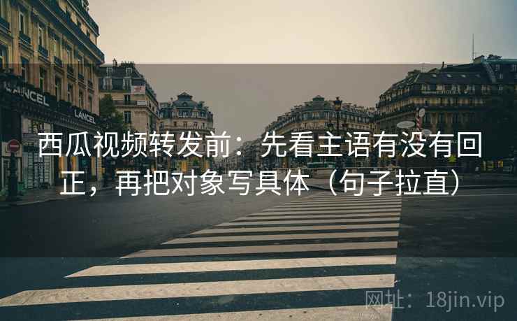 西瓜视频转发前:先看主语有没有回正,再把对象写具体(句子拉直) 西瓜视频转发前:先看主语有没有回正,再把对象写具体(句子拉直)