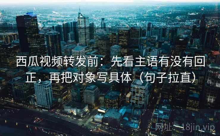 西瓜视频转发前:先看主语有没有回正,再把对象写具体(句子拉直) 西瓜视频转发前:先看主语有没有回正,再把对象写具体(句子拉直)