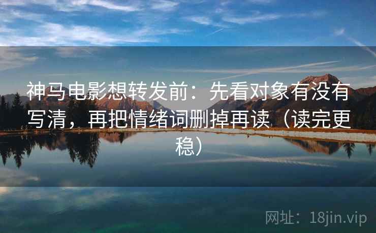 神马电影想转发前:先看对象有没有写清,再把情绪词删掉再读(读完更稳) 神马电影想转发前:先看对象有没有写清,再把情绪词删掉再读(读完更稳)