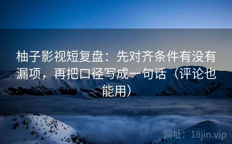 柚子影视短复盘:先对齐条件有没有漏项,再把口径写成一句话(评论也能用) 柚子影视短复盘:先对齐条件有没有漏项,再把口径写成一句话(评论也能用)