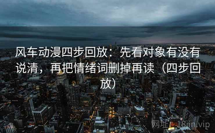 风车动漫四步回放:先看对象有没有说清,再把情绪词删掉再读(四步回放) 风车动漫四步回放:先看对象有没有说清,再把情绪词删掉再读(四步回放)