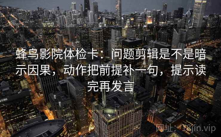 蜂鸟影院体检卡:问题剪辑是不是暗示因果,动作把前提补一句,提示读完再发言 蜂鸟影院体检卡:问题剪辑是不是暗示因果,动作把前提补一句,提示读完再发言