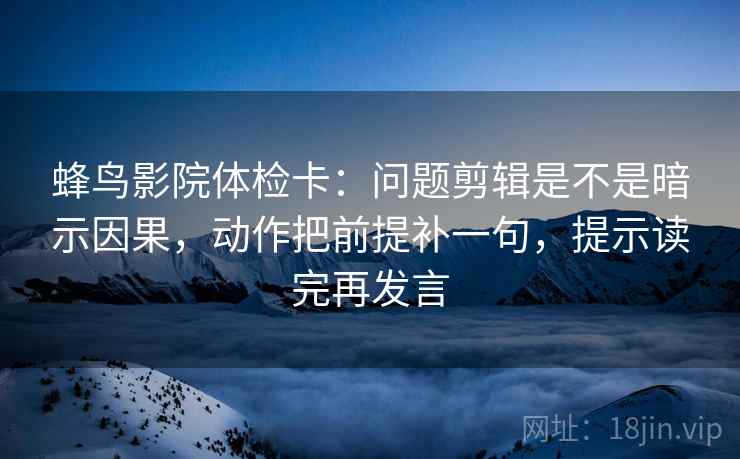 蜂鸟影院体检卡:问题剪辑是不是暗示因果,动作把前提补一句,提示读完再发言 蜂鸟影院体检卡:问题剪辑是不是暗示因果,动作把前提补一句,提示读完再发言