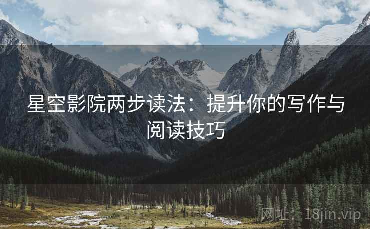 星空影院两步读法:提升你的写作与阅读技巧 星空影院两步读法:提升你的写作与阅读技巧